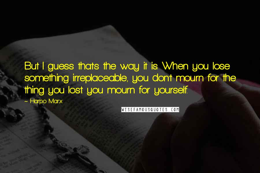Harpo Marx quotes: But I guess that's the way it is. When you lose something irreplaceable, you don't mourn for the thing you lost. you mourn for yourself.