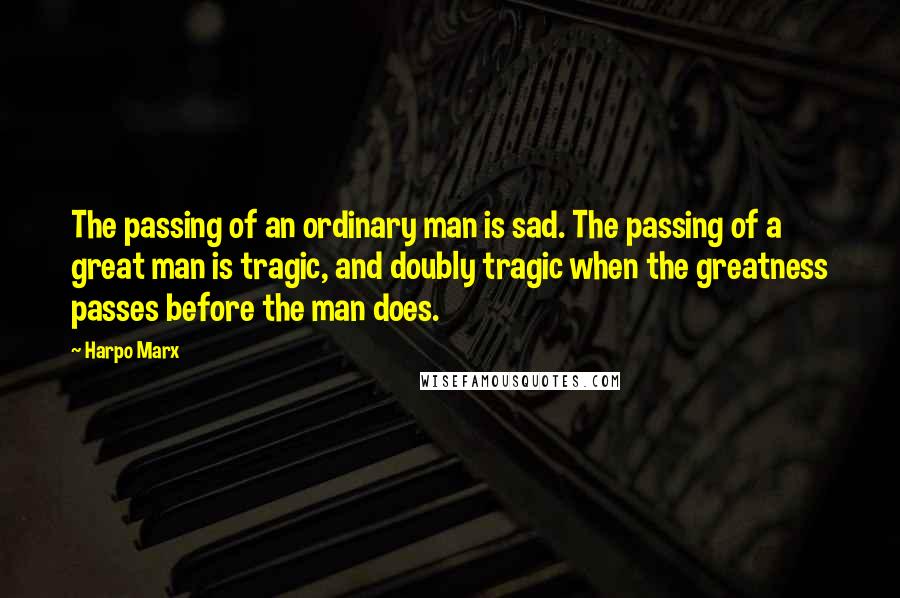 Harpo Marx quotes: The passing of an ordinary man is sad. The passing of a great man is tragic, and doubly tragic when the greatness passes before the man does.