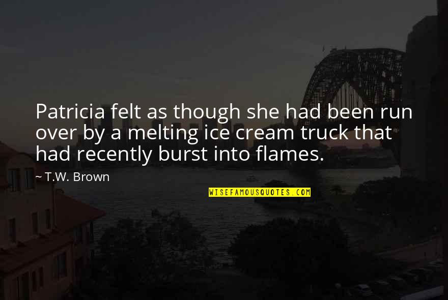 Harpoon Hannas Quotes By T.W. Brown: Patricia felt as though she had been run