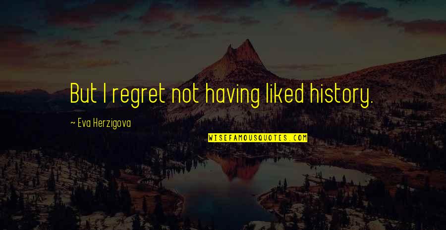 Harpsichords And Clavichords Quotes By Eva Herzigova: But I regret not having liked history. Harpsichords And Clavichords Quotes By Eva Herzigova: But I regret not having liked history.