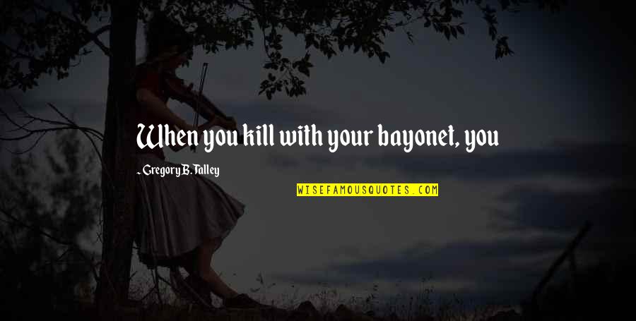 Harpstring Quotes By Gregory B. Talley: When you kill with your bayonet, you