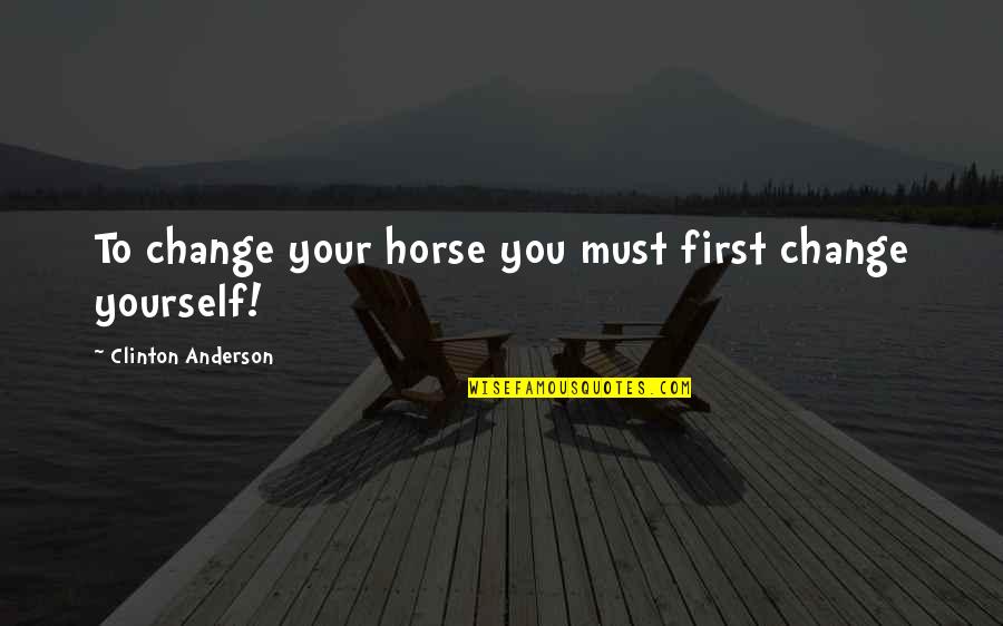 Harracks Quotes By Clinton Anderson: To change your horse you must first change