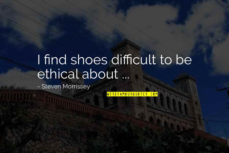 Harrased Quotes By Steven Morrissey: I find shoes difficult to be ethical about