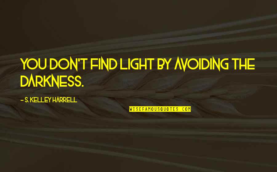 Harrell Quotes By S. Kelley Harrell: You don't find light by avoiding the darkness.