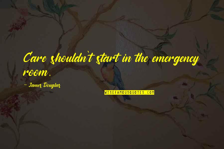 Harrersuli Quotes By James Douglas: Care shouldn't start in the emergency room. Harrersuli Quotes By James Douglas: Care shouldn't start in the emergency room.