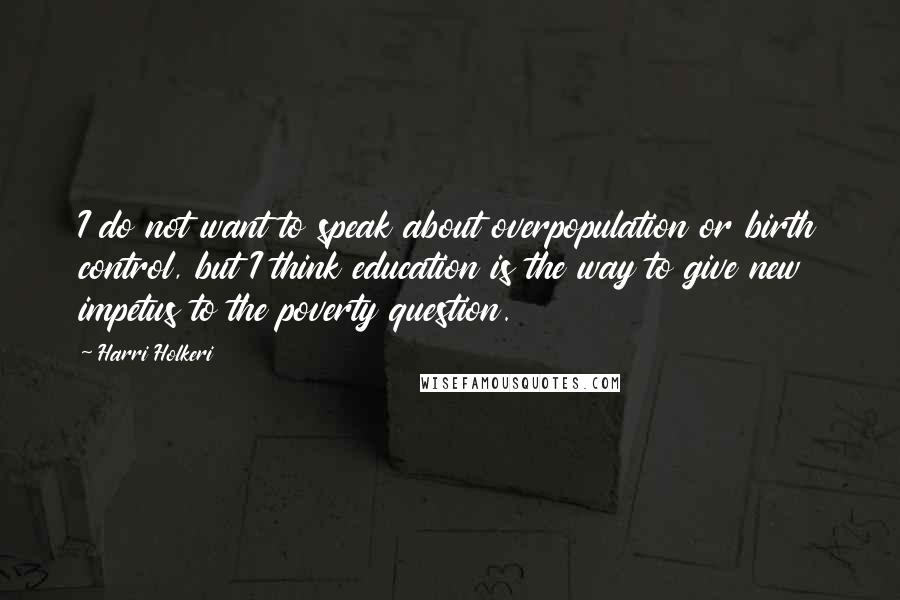 Harri Holkeri quotes: I do not want to speak about overpopulation or birth control, but I think education is the way to give new impetus to the poverty question. Harri Holkeri quotes: I do not want to speak about overpopulation or birth control, but I think education is the way to give new impetus to the poverty question.