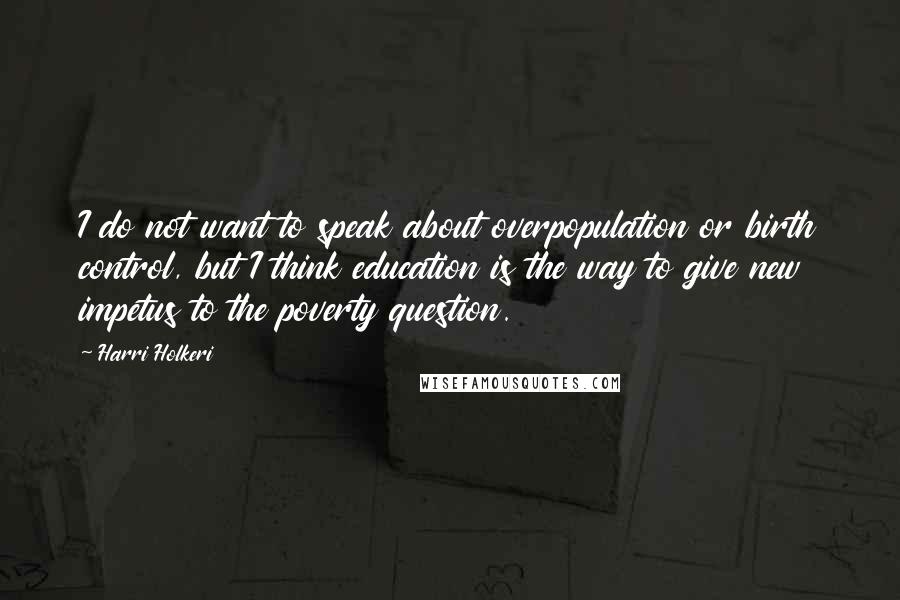 Harri Holkeri quotes: I do not want to speak about overpopulation or birth control, but I think education is the way to give new impetus to the poverty question.