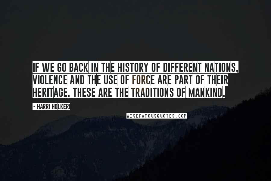 Harri Holkeri quotes: If we go back in the history of different nations, violence and the use of force are part of their heritage. These are the traditions of mankind. Harri Holkeri quotes: If we go back in the history of different nations, violence and the use of force are part of their heritage. These are the traditions of mankind.