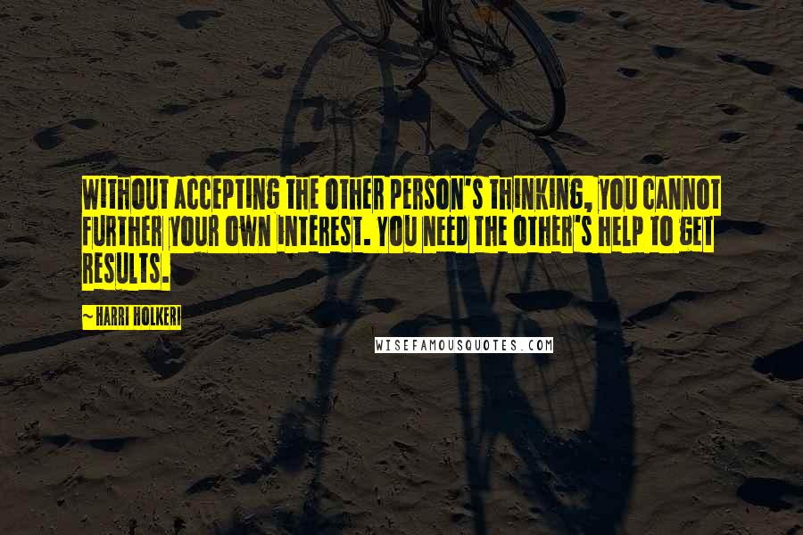 Harri Holkeri quotes: Without accepting the other person's thinking, you cannot further your own interest. You need the other's help to get results. Harri Holkeri quotes: Without accepting the other person's thinking, you cannot further your own interest. You need the other's help to get results.