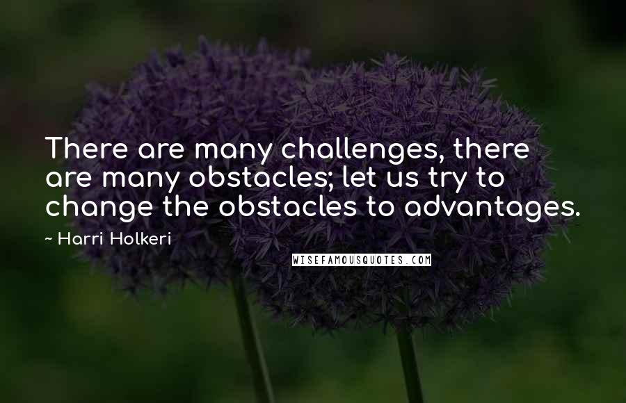 Harri Holkeri quotes: There are many challenges, there are many obstacles; let us try to change the obstacles to advantages.