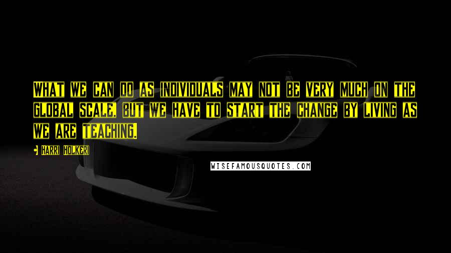 Harri Holkeri quotes: What we can do as individuals may not be very much on the global scale, but we have to start the change by living as we are teaching. Harri Holkeri quotes: What we can do as individuals may not be very much on the global scale, but we have to start the change by living as we are teaching.