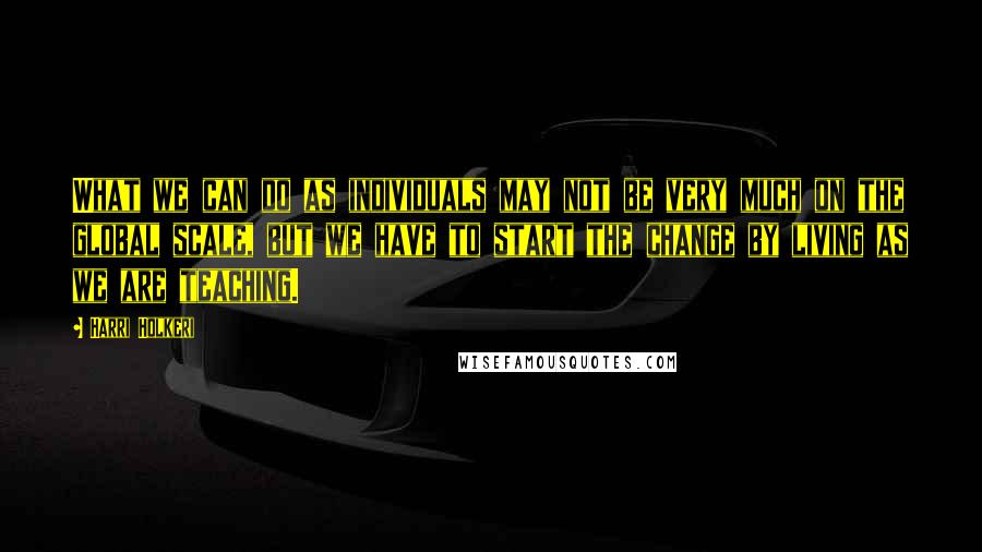 Harri Holkeri quotes: What we can do as individuals may not be very much on the global scale, but we have to start the change by living as we are teaching.