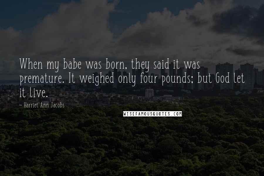 Harriet Ann Jacobs quotes: When my babe was born, they said it was premature. It weighed only four pounds; but God let it live.