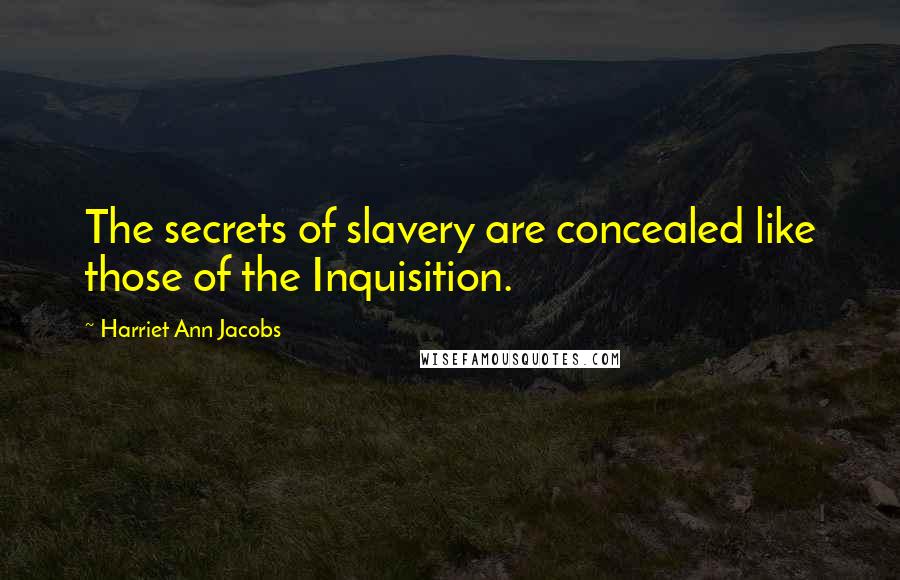 Harriet Ann Jacobs quotes: The secrets of slavery are concealed like those of the Inquisition.