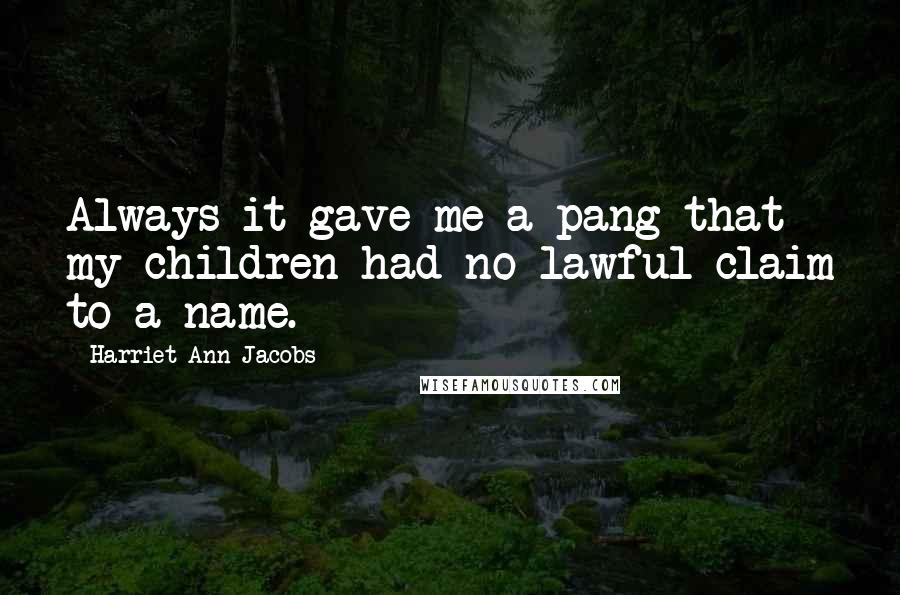 Harriet Ann Jacobs quotes: Always it gave me a pang that my children had no lawful claim to a name.