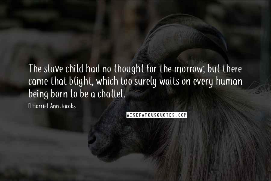 Harriet Ann Jacobs quotes: The slave child had no thought for the morrow; but there came that blight, which too surely waits on every human being born to be a chattel.