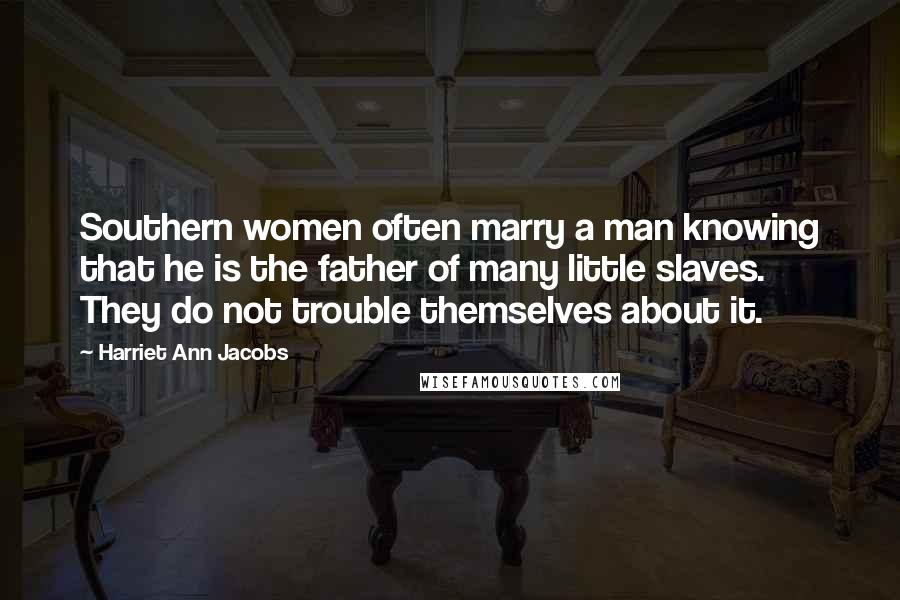Harriet Ann Jacobs quotes: Southern women often marry a man knowing that he is the father of many little slaves. They do not trouble themselves about it. Harriet Ann Jacobs quotes: Southern women often marry a man knowing that he is the father of many little slaves. They do not trouble themselves about it.
