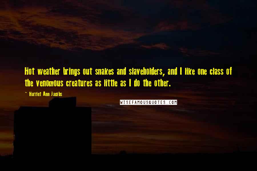 Harriet Ann Jacobs quotes: Hot weather brings out snakes and slaveholders, and I like one class of the venomous creatures as little as I do the other.