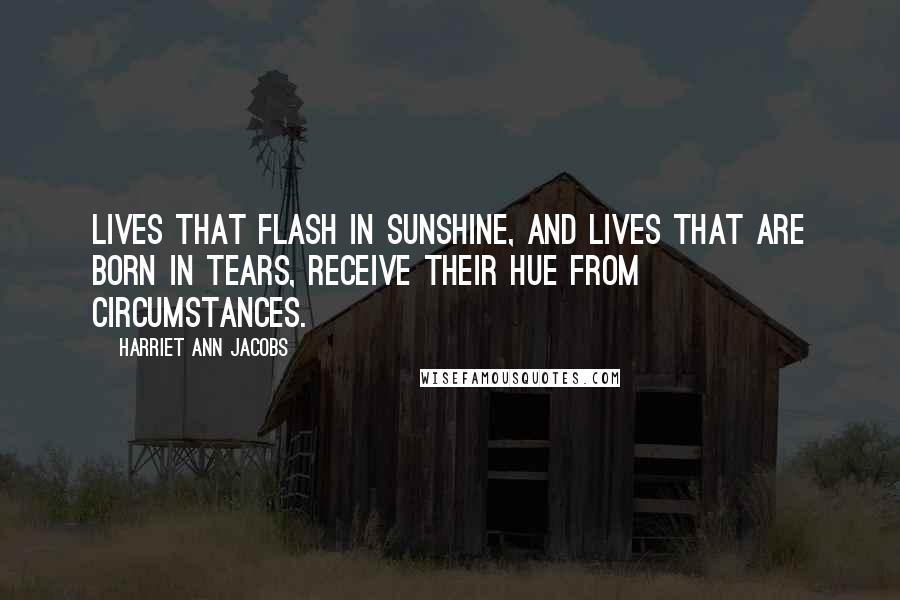Harriet Ann Jacobs quotes: Lives that flash in sunshine, and lives that are born in tears, receive their hue from circumstances.