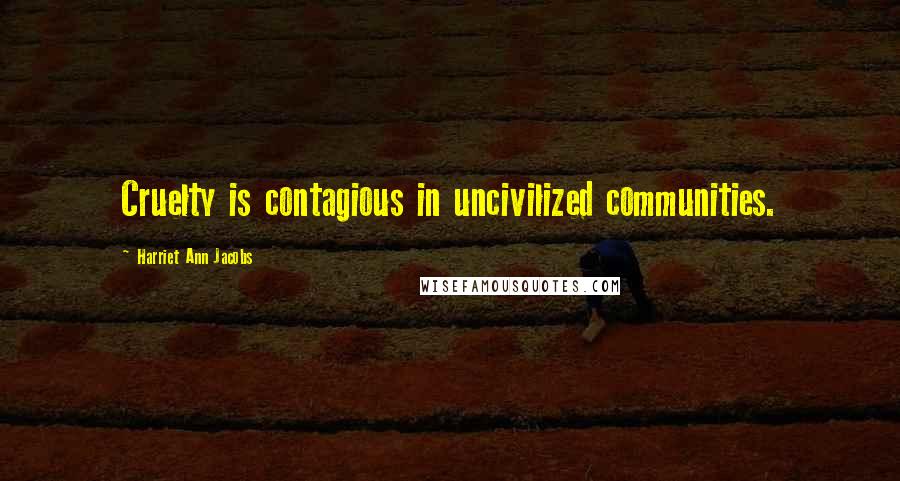 Harriet Ann Jacobs quotes: Cruelty is contagious in uncivilized communities.
