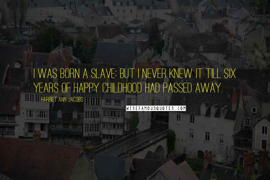 Harriet Ann Jacobs quotes: I WAS born a slave; but I never knew it till six years of happy childhood had passed away.