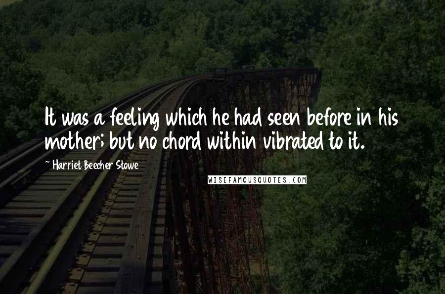 Harriet Beecher Stowe quotes: It was a feeling which he had seen before in his mother; but no chord within vibrated to it.