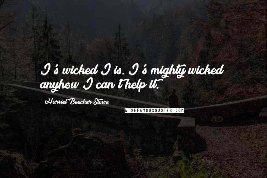 Harriet Beecher Stowe quotes: I's wicked I is. I's mighty wicked; anyhow I can't help it.