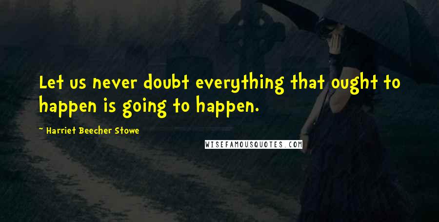 Harriet Beecher Stowe quotes: Let us never doubt everything that ought to happen is going to happen.