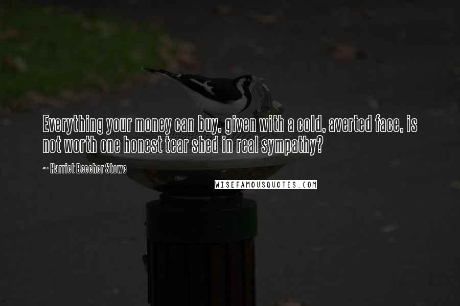 Harriet Beecher Stowe quotes: Everything your money can buy, given with a cold, averted face, is not worth one honest tear shed in real sympathy?