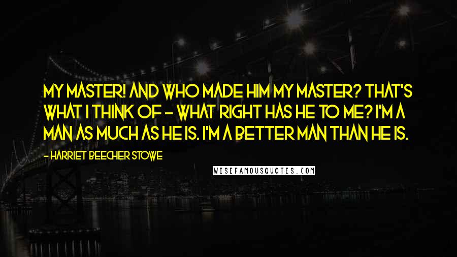 Harriet Beecher Stowe quotes: My master! and who made him my master? That's what I think of - what right has he to me? I'm a man as much as he is. I'm a