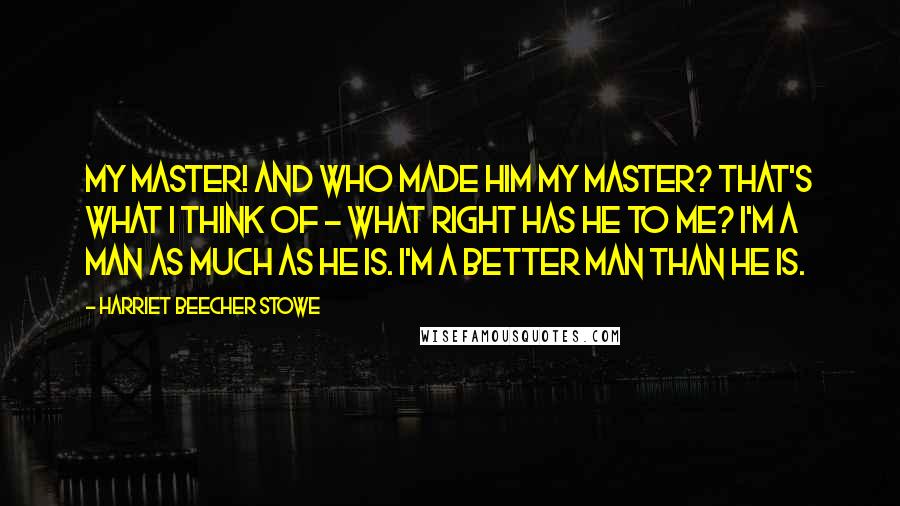Harriet Beecher Stowe quotes: My master! and who made him my master? That's what I think of - what right has he to me? I'm a man as much as he is. I'm a Harriet Beecher Stowe quotes: My master! and who made him my master? That's what I think of - what right has he to me? I'm a man as much as he is. I'm a