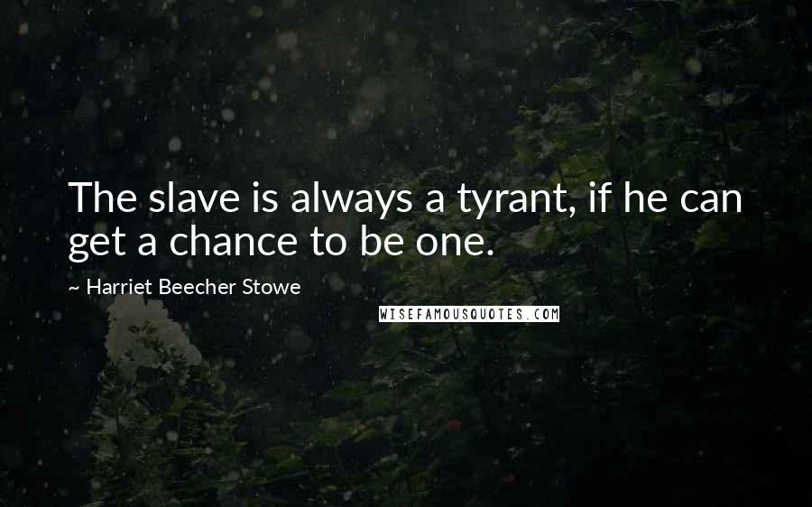 Harriet Beecher Stowe quotes: The slave is always a tyrant, if he can get a chance to be one.