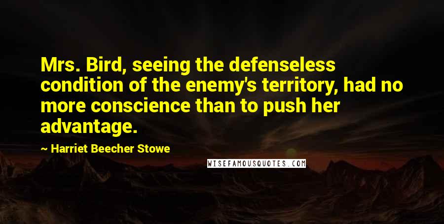 Harriet Beecher Stowe quotes: Mrs. Bird, seeing the defenseless condition of the enemy's territory, had no more conscience than to push her advantage.