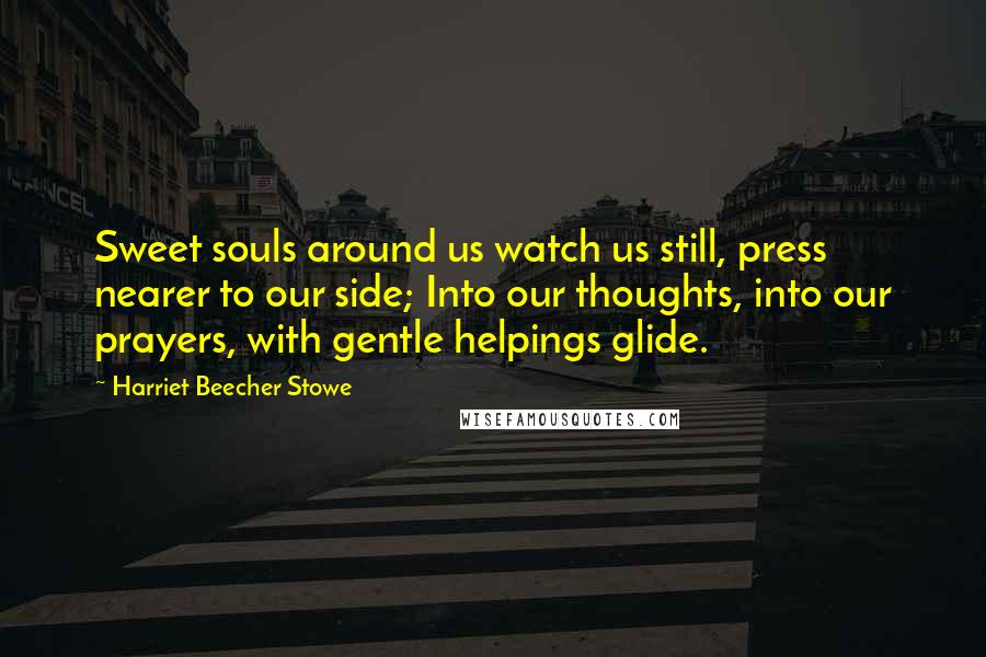 Harriet Beecher Stowe quotes: Sweet souls around us watch us still, press nearer to our side; Into our thoughts, into our prayers, with gentle helpings glide.