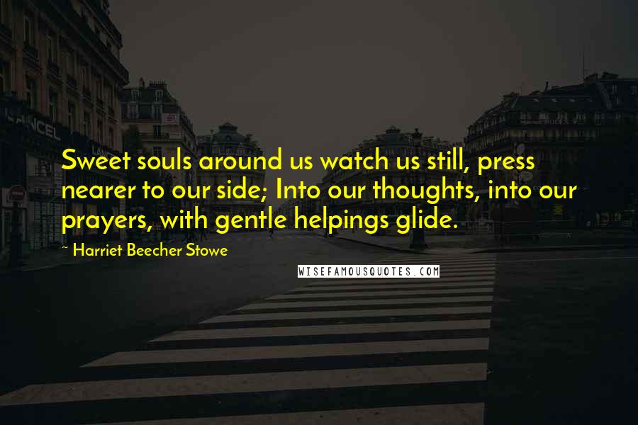 Harriet Beecher Stowe quotes: Sweet souls around us watch us still, press nearer to our side; Into our thoughts, into our prayers, with gentle helpings glide. Harriet Beecher Stowe quotes: Sweet souls around us watch us still, press nearer to our side; Into our thoughts, into our prayers, with gentle helpings glide.