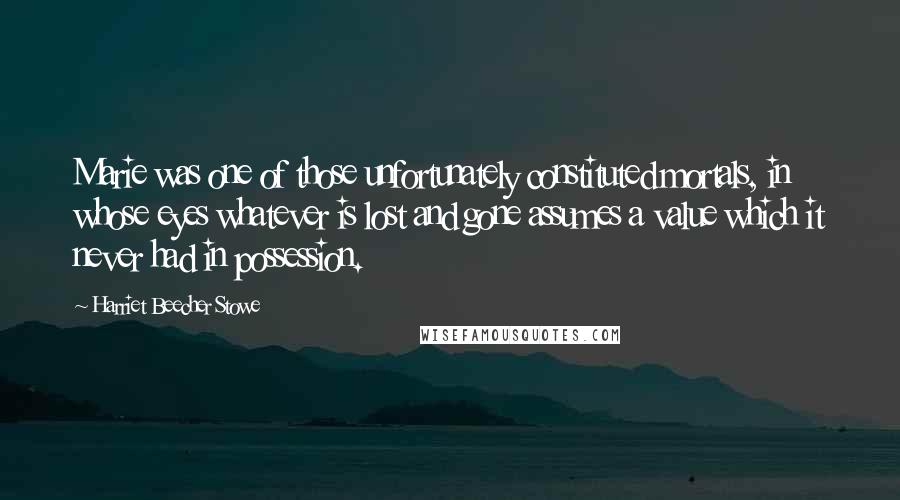 Harriet Beecher Stowe quotes: Marie was one of those unfortunately constituted mortals, in whose eyes whatever is lost and gone assumes a value which it never had in possession. Harriet Beecher Stowe quotes: Marie was one of those unfortunately constituted mortals, in whose eyes whatever is lost and gone assumes a value which it never had in possession.