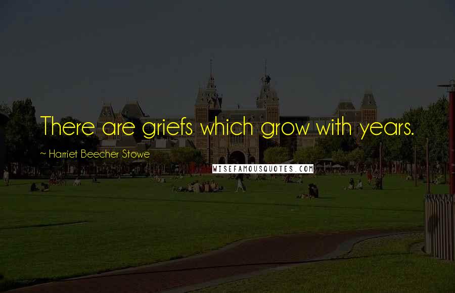 Harriet Beecher Stowe quotes: There are griefs which grow with years.