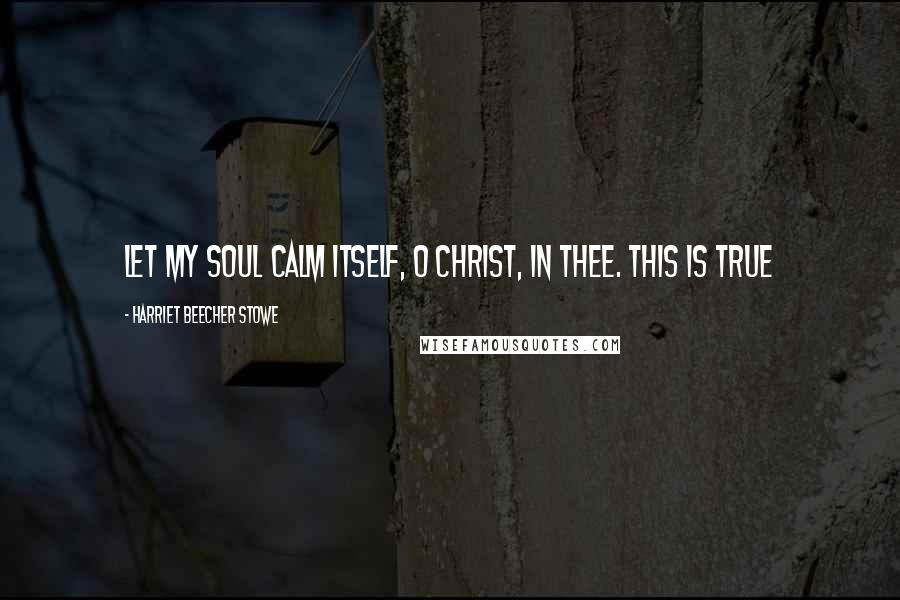 Harriet Beecher Stowe quotes: Let my soul calm itself, O Christ, in Thee. This is true
