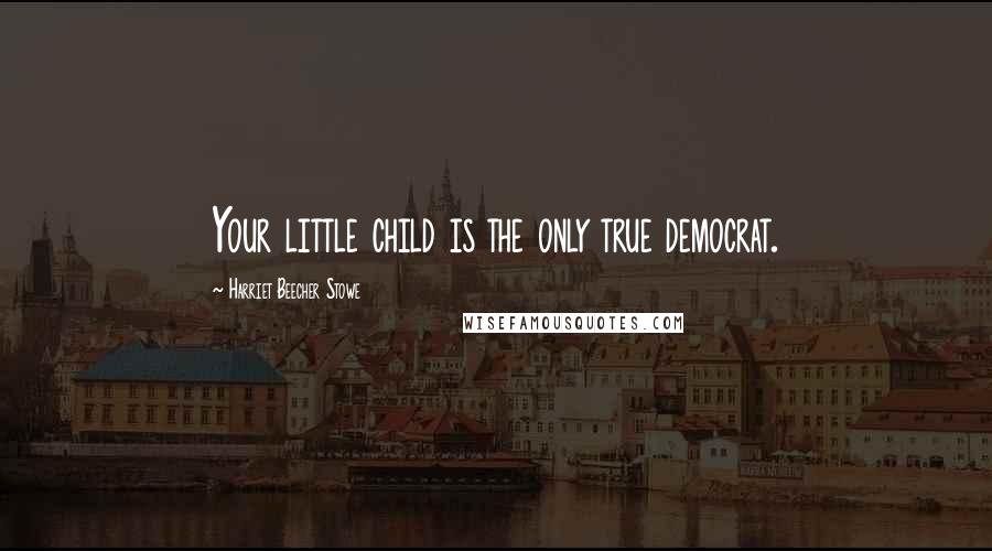 Harriet Beecher Stowe quotes: Your little child is the only true democrat.