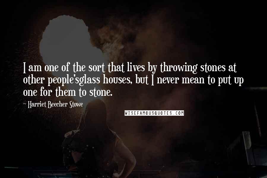 Harriet Beecher Stowe quotes: I am one of the sort that lives by throwing stones at other people'sglass houses, but I never mean to put up one for them to stone.