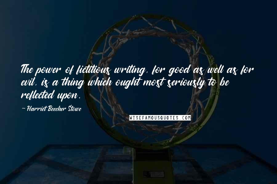 Harriet Beecher Stowe quotes: The power of fictitious writing, for good as well as for evil, is a thing which ought most seriously to be reflected upon. Harriet Beecher Stowe quotes: The power of fictitious writing, for good as well as for evil, is a thing which ought most seriously to be reflected upon.