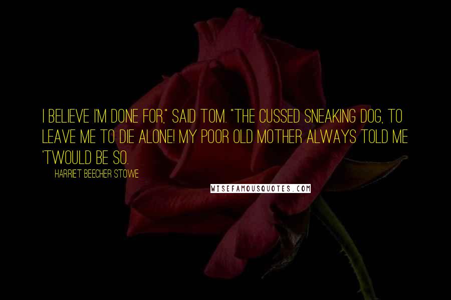 Harriet Beecher Stowe quotes: I believe I'm done for," said Tom. "The cussed sneaking dog, to leave me to die alone! My poor old mother always told me 'twould be so. Harriet Beecher Stowe quotes: I believe I'm done for," said Tom. "The cussed sneaking dog, to leave me to die alone! My poor old mother always told me 'twould be so.