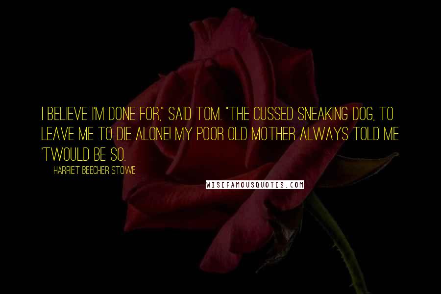 Harriet Beecher Stowe quotes: I believe I'm done for," said Tom. "The cussed sneaking dog, to leave me to die alone! My poor old mother always told me 'twould be so.