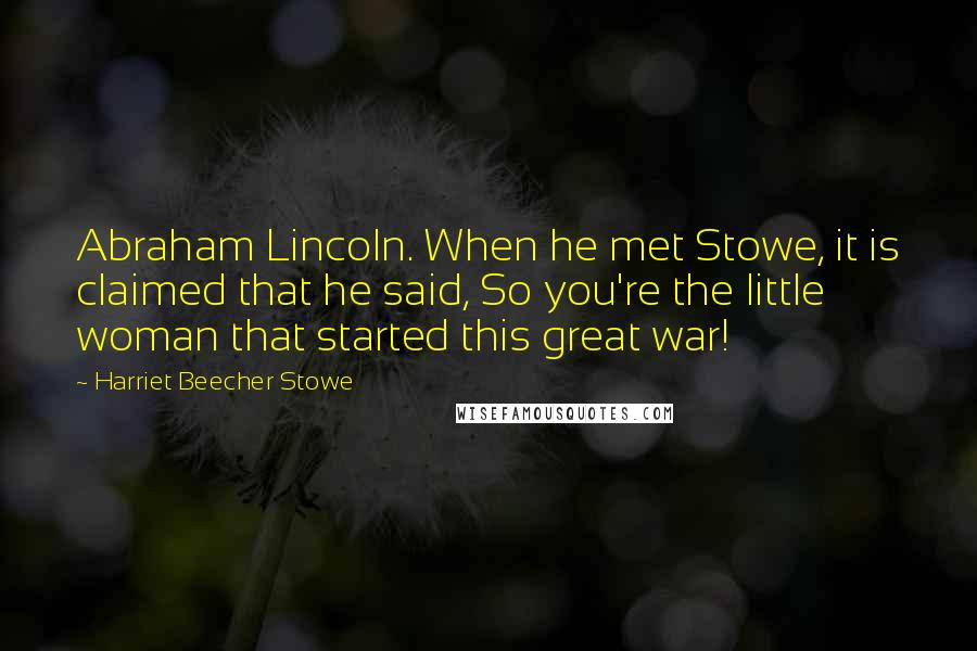 Harriet Beecher Stowe quotes: Abraham Lincoln. When he met Stowe, it is claimed that he said, So you're the little woman that started this great war!