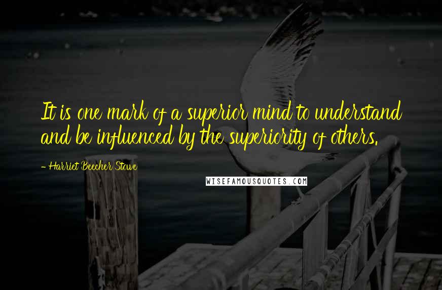 Harriet Beecher Stowe quotes: It is one mark of a superior mind to understand and be influenced by the superiority of others.