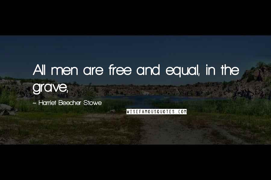 Harriet Beecher Stowe quotes: All men are free and equal, in the grave,