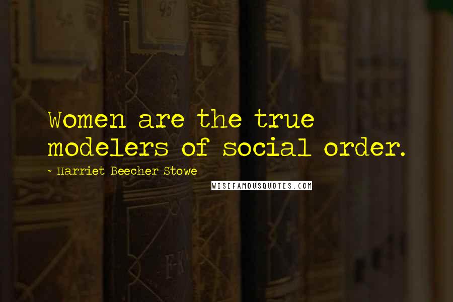 Harriet Beecher Stowe quotes: Women are the true modelers of social order.