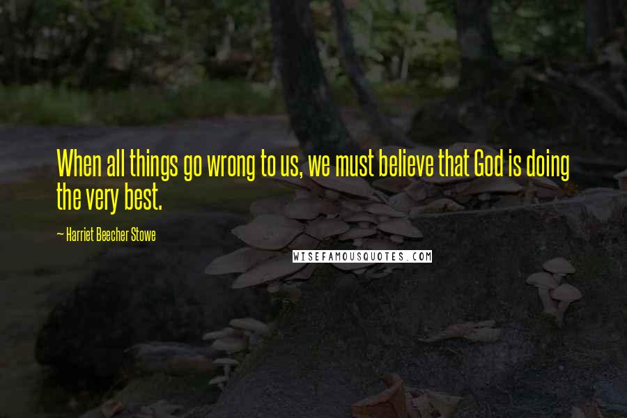 Harriet Beecher Stowe quotes: When all things go wrong to us, we must believe that God is doing the very best.