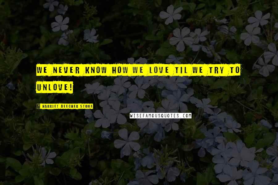 Harriet Beecher Stowe quotes: We never know how we love til we try to unlove!