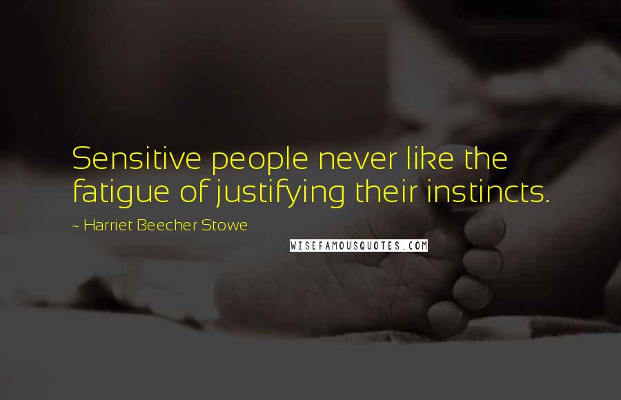 Harriet Beecher Stowe quotes: Sensitive people never like the fatigue of justifying their instincts.